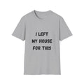 I Left My House For This T-Shirt