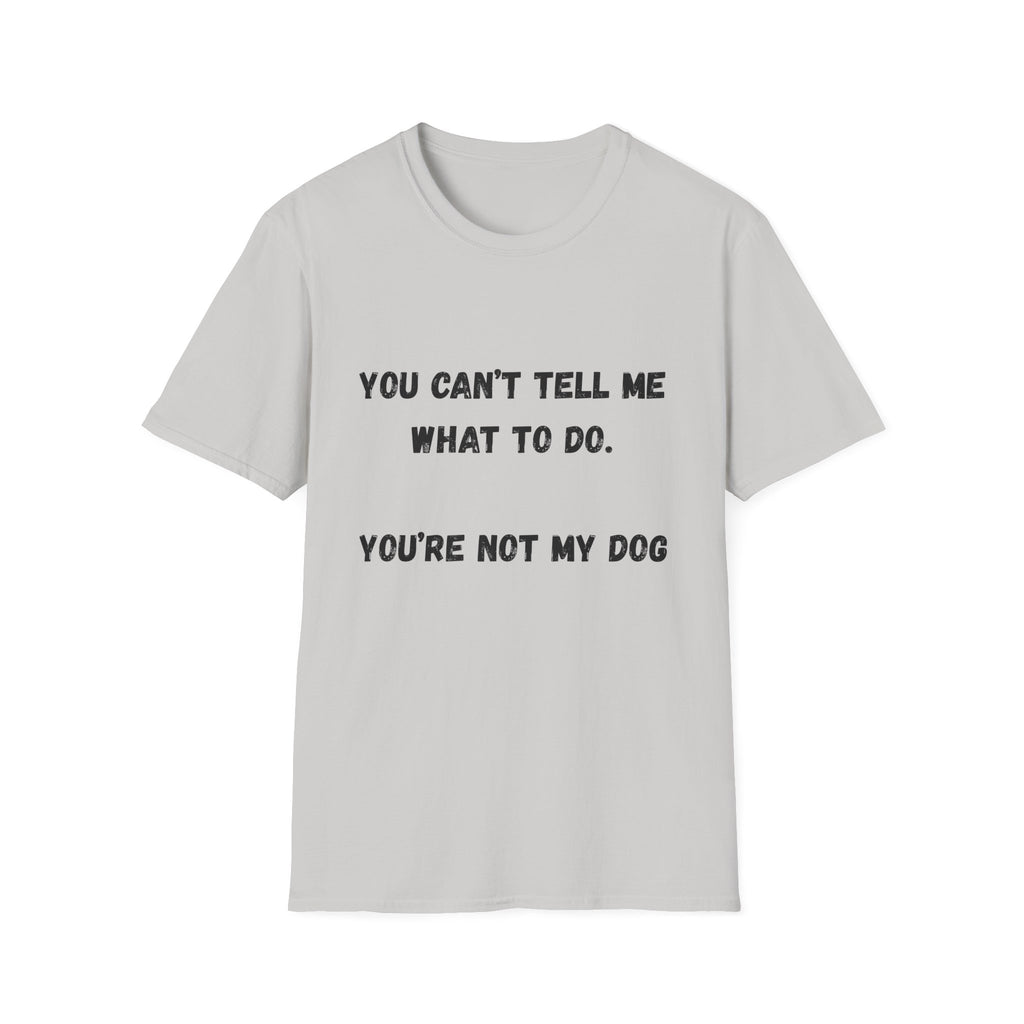 You Can't Tell Me What To Do. You're Not My Dog T-Shirt
