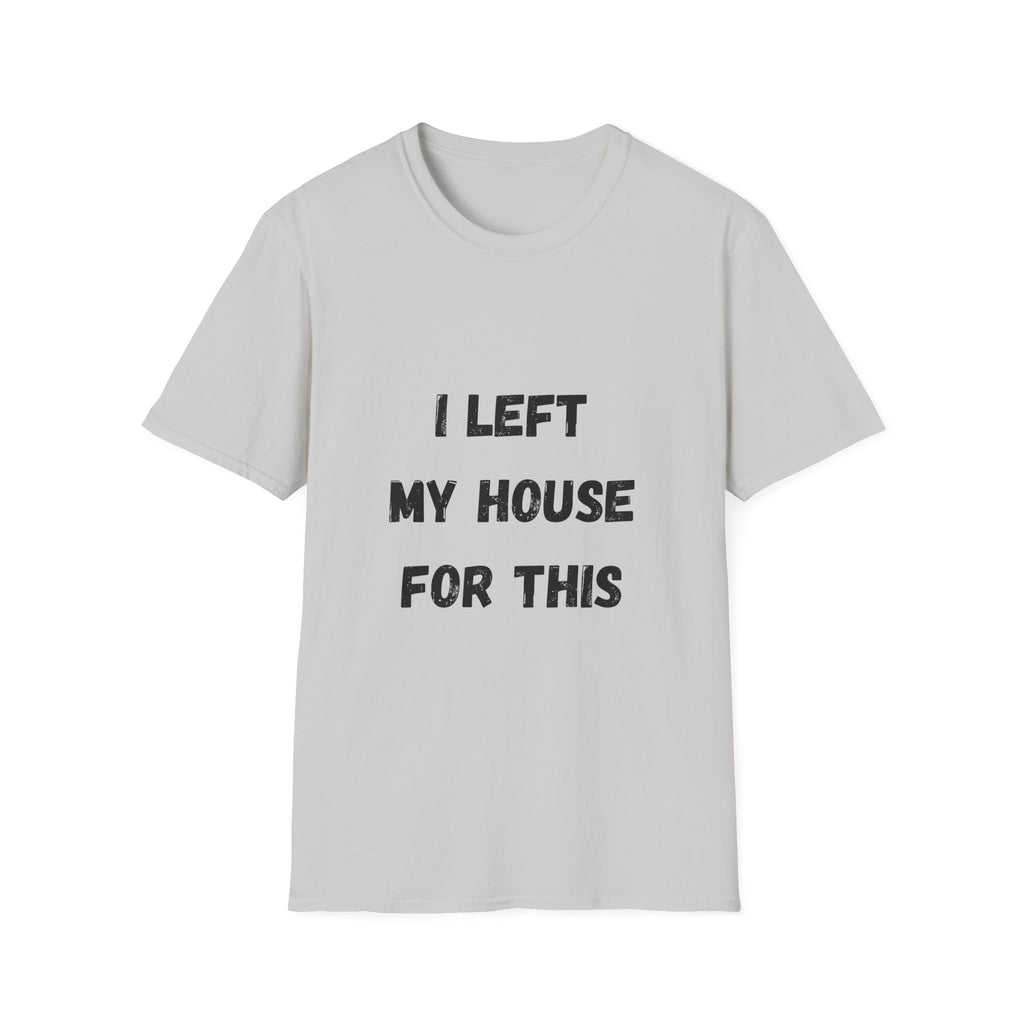 I Left My House For This T-Shirt
