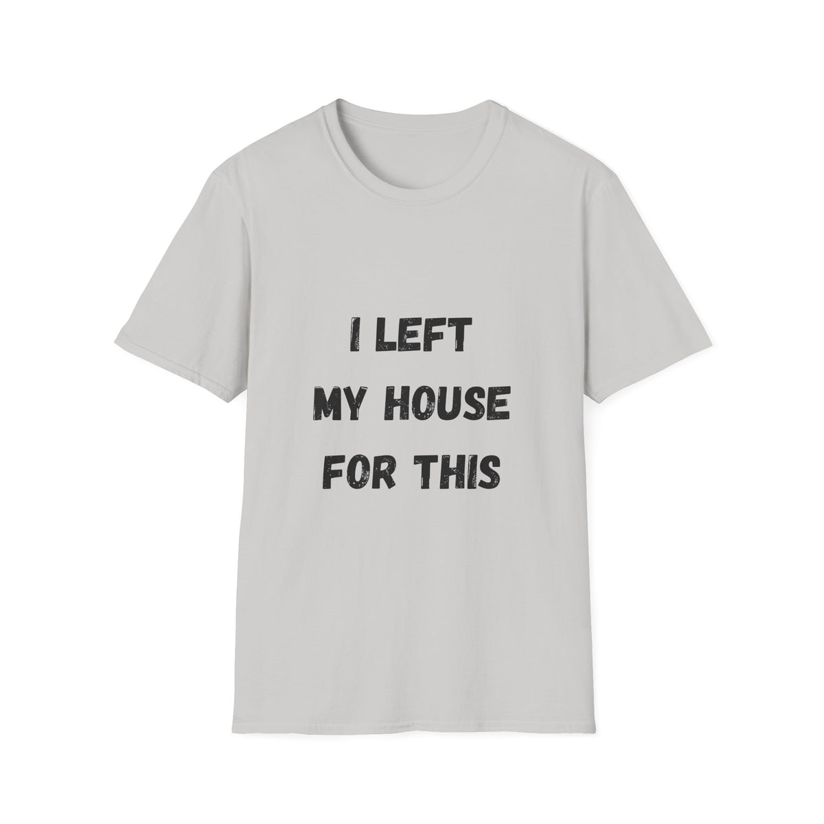 I Left My House For This T-Shirt