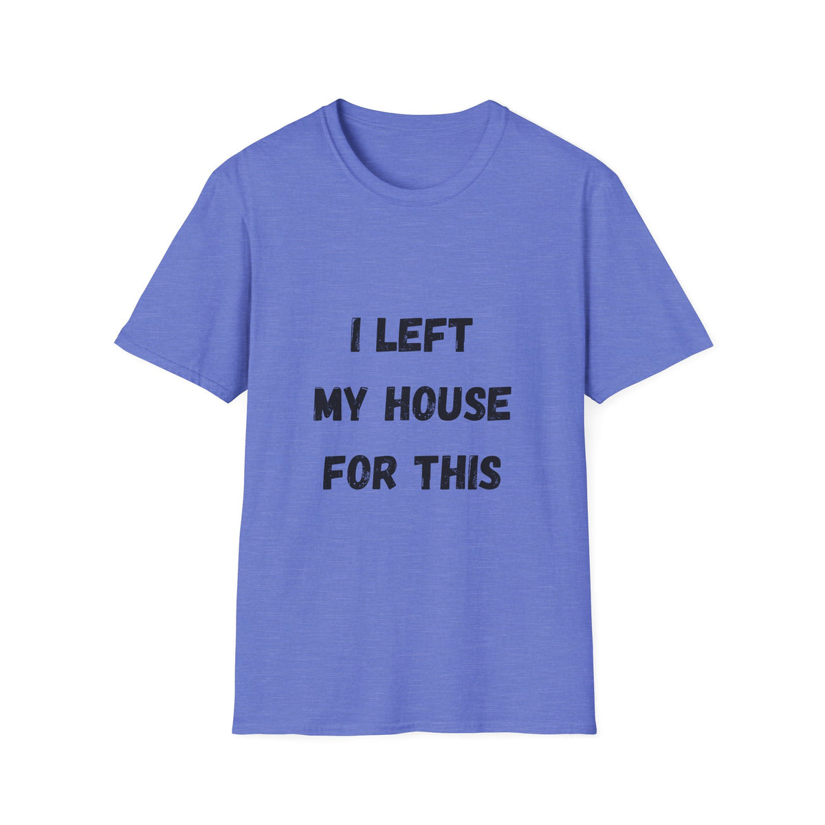 I Left My House For This T-Shirt