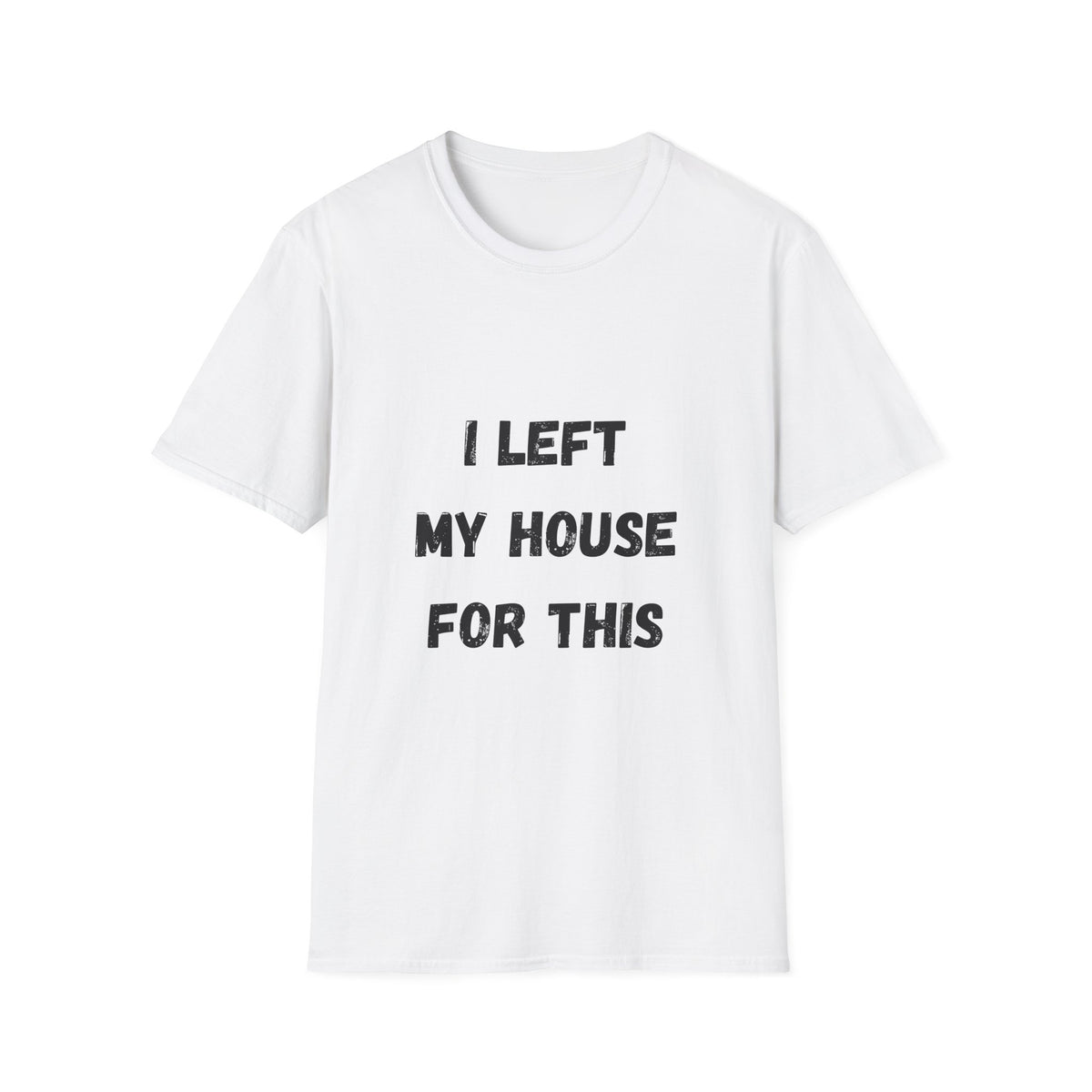 I Left My House For This T-Shirt