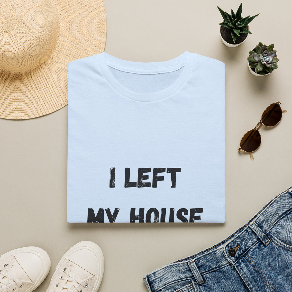 I Left My House For This T-Shirt