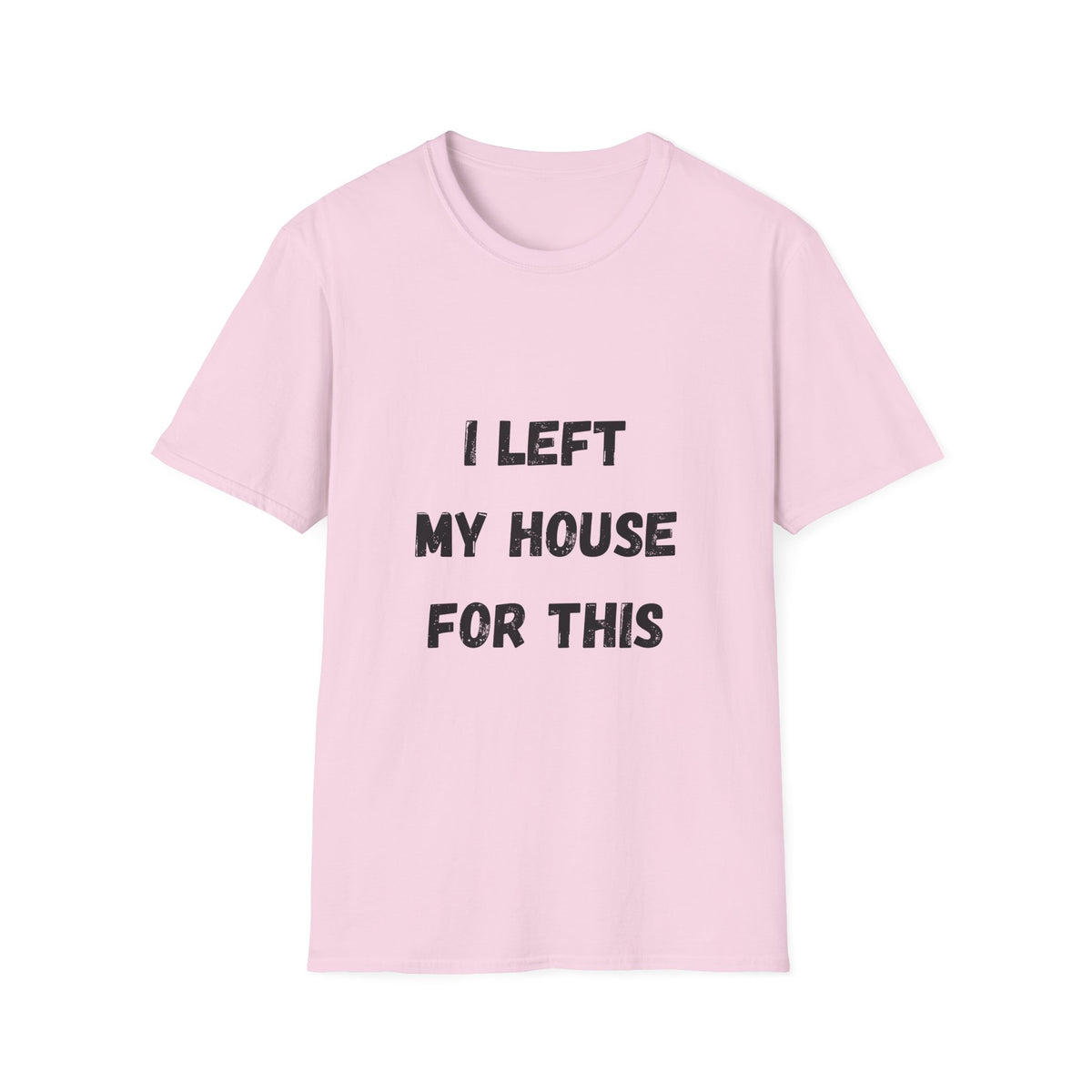 I Left My House For This T-Shirt