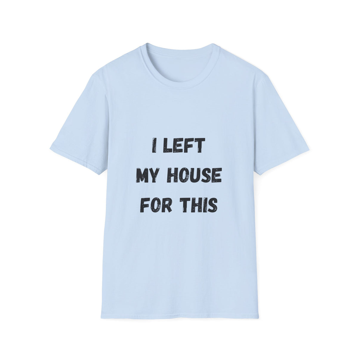 I Left My House For This T-Shirt